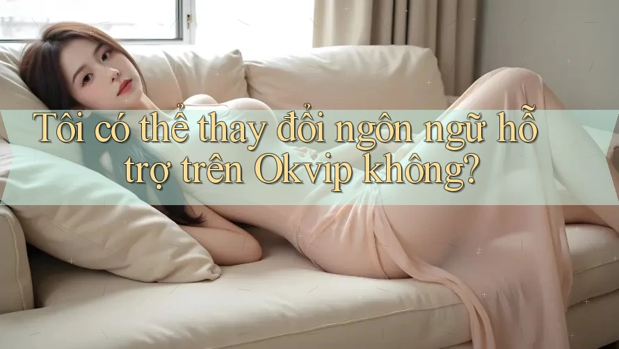 Tôi có thể thay đổi ngôn ngữ hỗ trợ trên Okvip không?