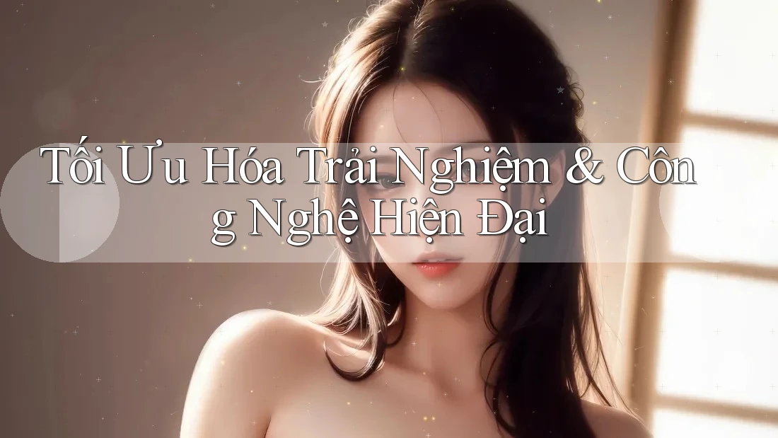 Tối Ưu Hóa Trải Nghiệm & Công Nghệ Hiện Đại