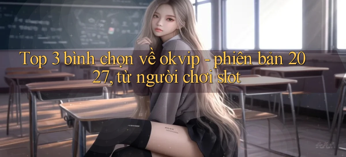 Top 3 bình chọn về okvip   phiên bản 2027, từ người chơi slot