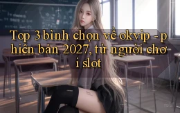 Top 3 bình chọn về okvip   phiên bản 2027, từ người chơi slot