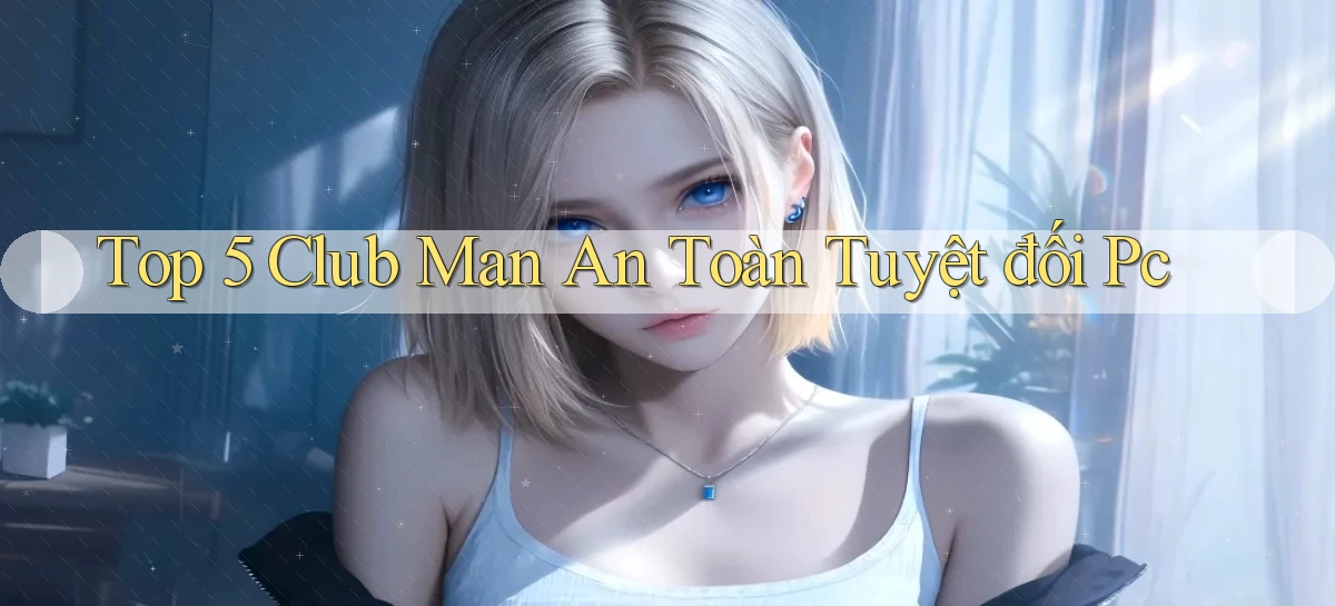 top 5 club man an toàn tuyệt đối pc