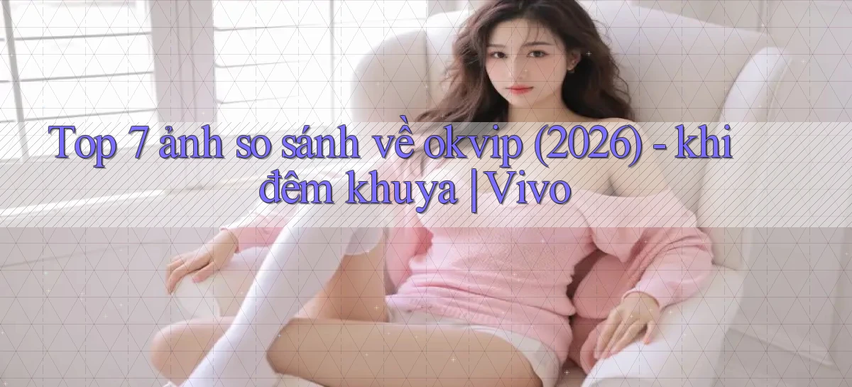 Top 7 ảnh so sánh về okvip (2026)   khi đêm khuya Vivo