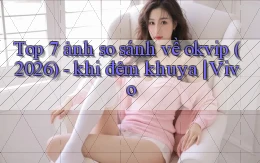 Top 7 ảnh so sánh về okvip (2026)   khi đêm khuya Vivo