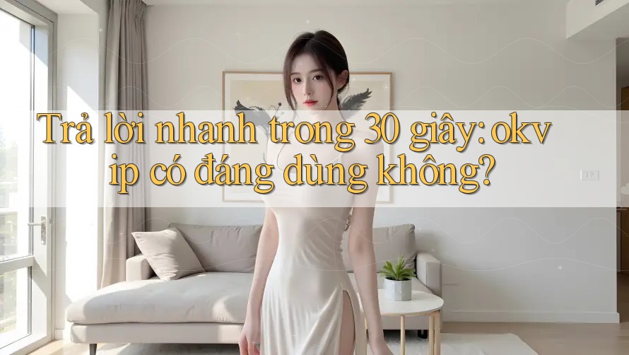 Trả lời nhanh trong 30 giây: okvip có đáng dùng không?