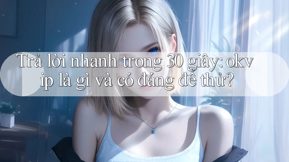 Trả lời nhanh trong 30 giây: okvip là gì và có đáng để thử?