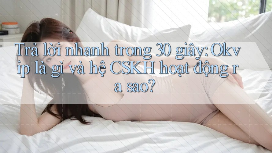 Trả lời nhanh trong 30 giây: Okvip là gì và hệ CSKH hoạt động ra sao?
