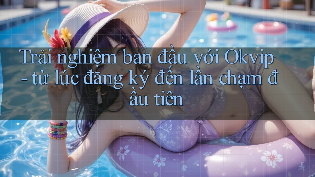 Trải nghiệm ban đầu với Okvip - từ lúc đăng ký đến lần chạm đầu tiên
