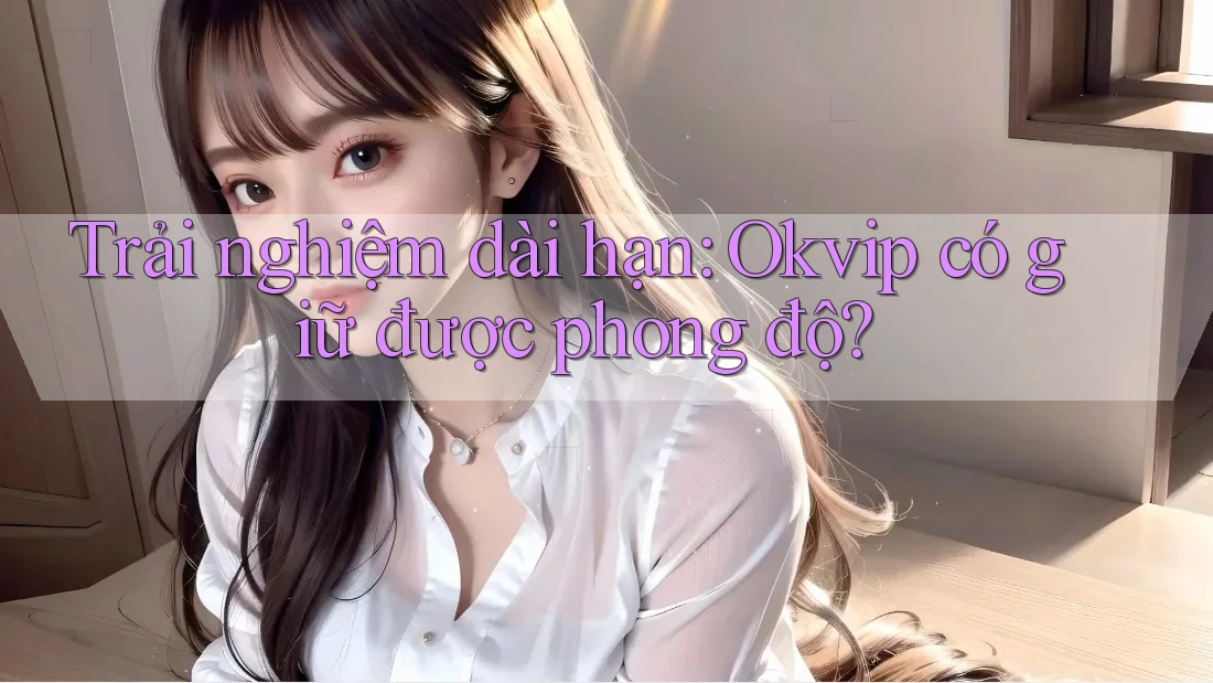 Trải nghiệm dài hạn: Okvip có giữ được phong độ?