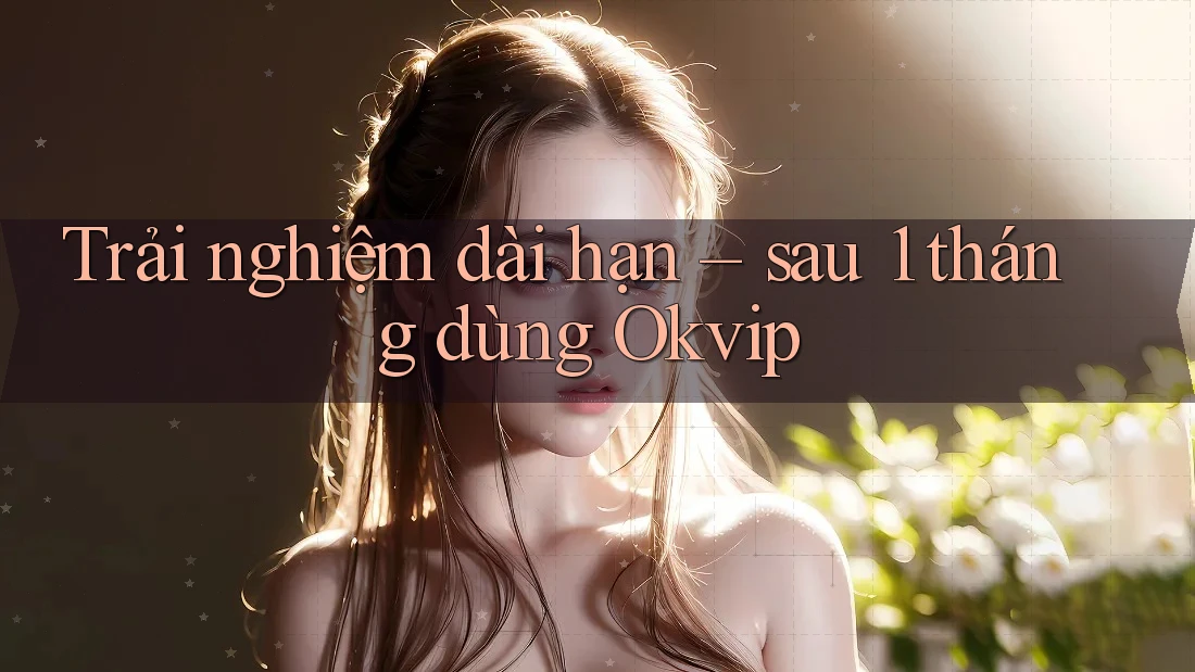 Trải nghiệm dài hạn – sau 1 tháng dùng Okvip