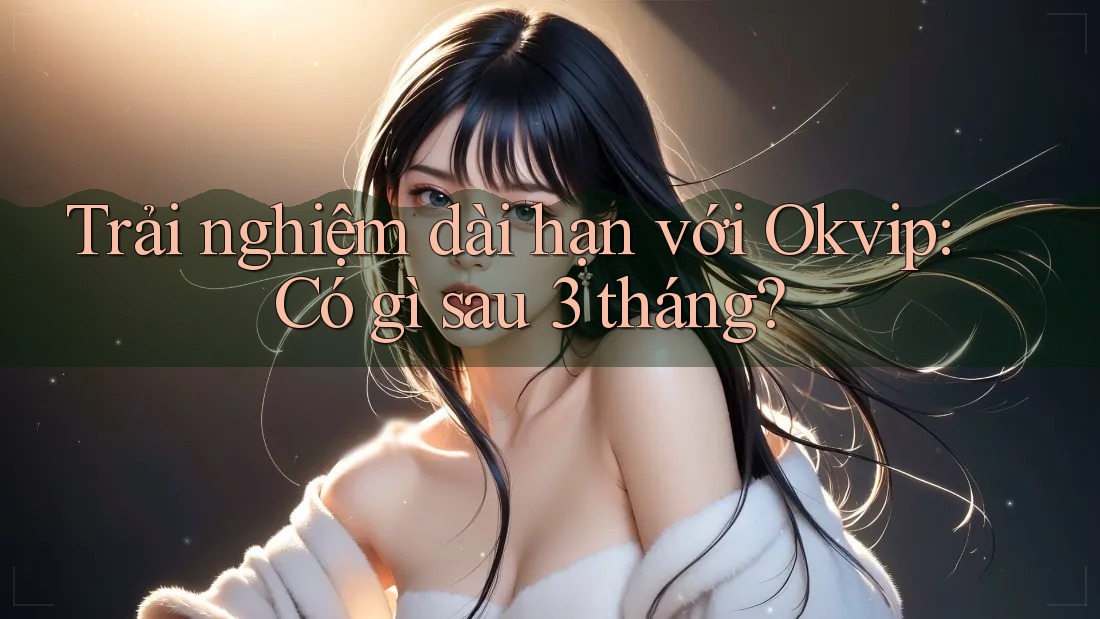 Trải nghiệm dài hạn với Okvip: Có gì sau 3 tháng?