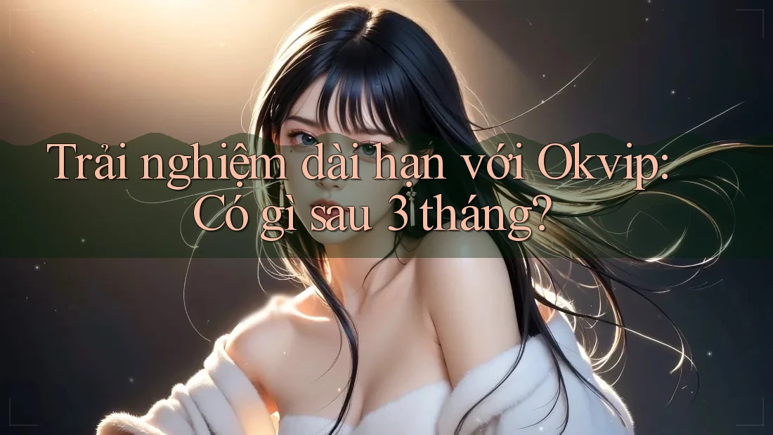 Trải nghiệm dài hạn với Okvip: Có gì sau 3 tháng?