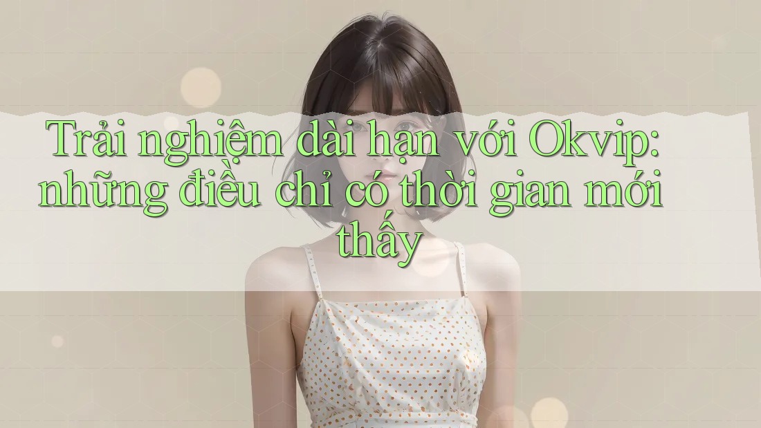Trải nghiệm dài hạn với Okvip: những điều chỉ có thời gian mới thấy