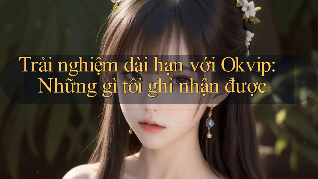 Trải nghiệm dài hạn với Okvip: Những gì tôi ghi nhận được