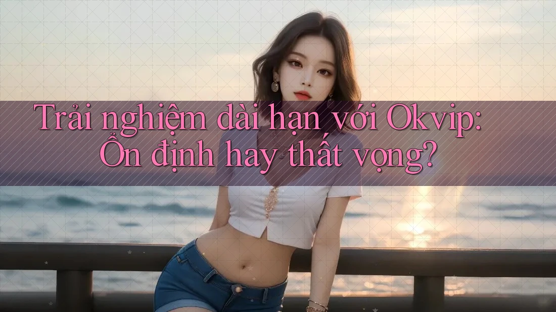 Trải nghiệm dài hạn với Okvip: Ổn định hay thất vọng?