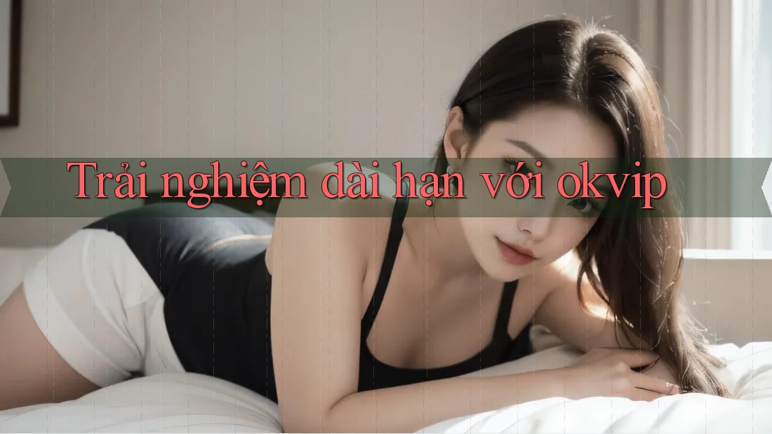Trải nghiệm dài hạn với Okvip