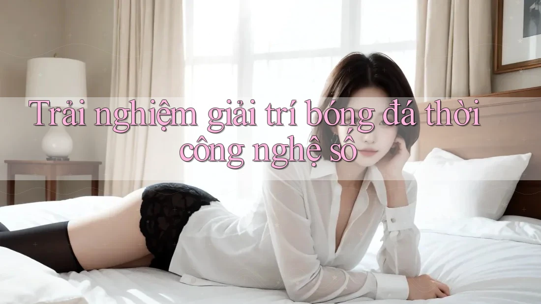 Trải nghiệm giải trí bóng đá thời công nghệ số Trải nghiệm giải trí bóng đá thời công nghệ số