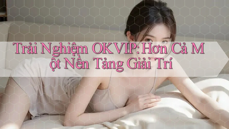 Trải Nghiệm OKVIP: Hơn Cả Một Nền Tảng Giải Trí Trải Nghiệm OKVIP: Hơn Cả Một Nền Tảng Giải Trí