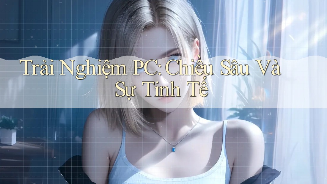 Trải Nghiệm PC: Chiều Sâu Và Sự Tinh Tế Trải Nghiệm PC: Chiều Sâu Và Sự Tinh Tế