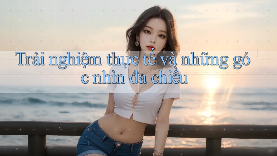 Trải nghiệm thực tế và những góc nhìn đa chiều