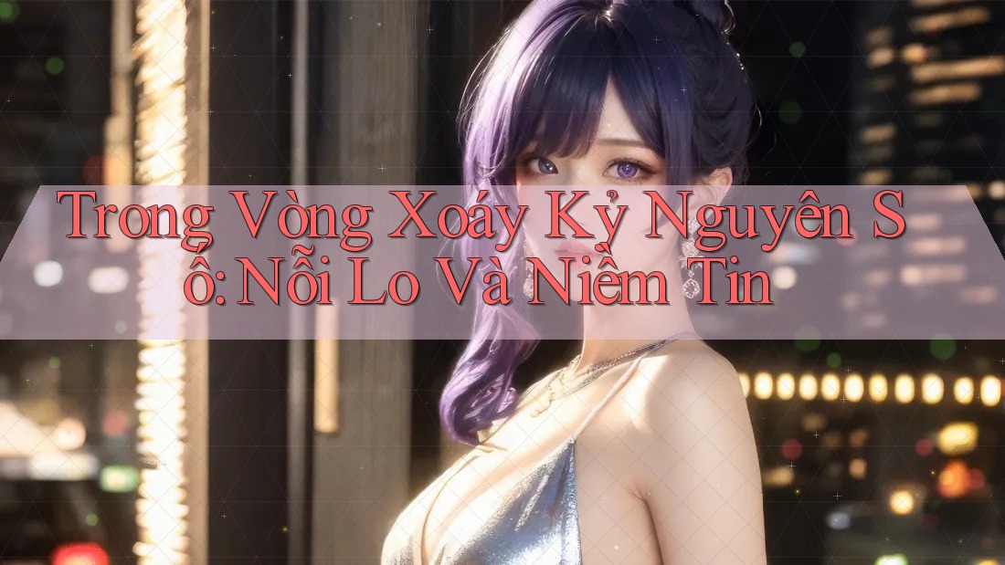 Trong Vòng Xoáy Kỷ Nguyên Số: Nỗi Lo Và Niềm Tin