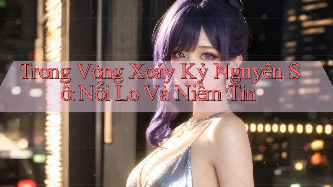 Trong Vòng Xoáy Kỷ Nguyên Số: Nỗi Lo Và Niềm Tin