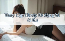 truy cập okvip di động mới ra