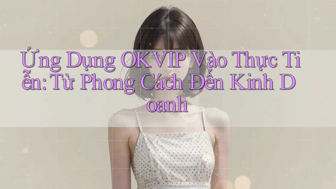 Ứng Dụng OKVIP Vào Thực Tiễn: Từ Phong Cách Đến Kinh Doanh Ứng Dụng OKVIP Vào Thực Tiễn: Từ Phong Cách Đến Kinh Doanh