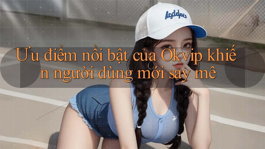 Ưu điểm nổi bật của Okvip khiến người dùng mới say mê