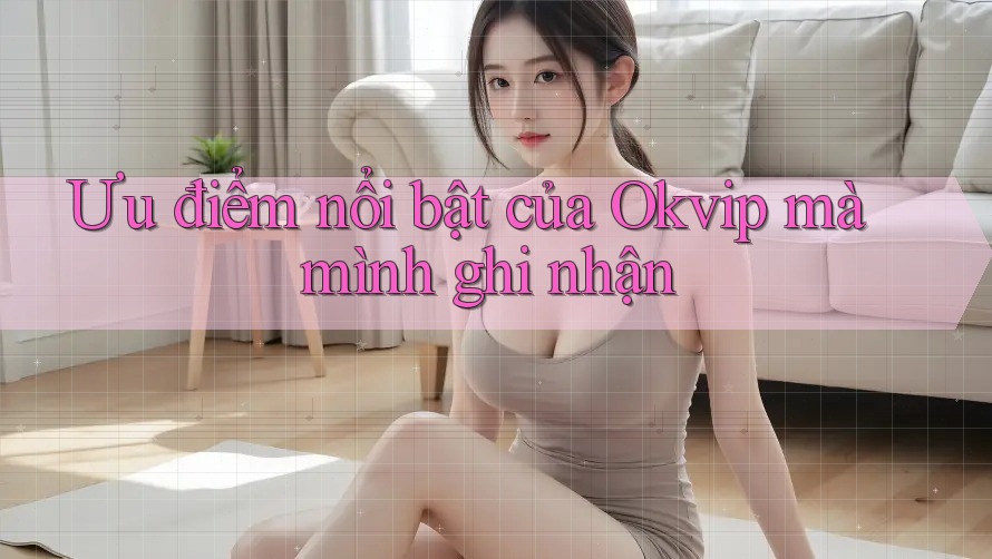 Ưu điểm nổi bật của Okvip mà mình ghi nhận