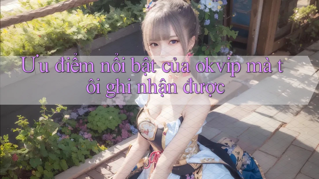 Ưu điểm nổi bật của okvip mà tôi ghi nhận được