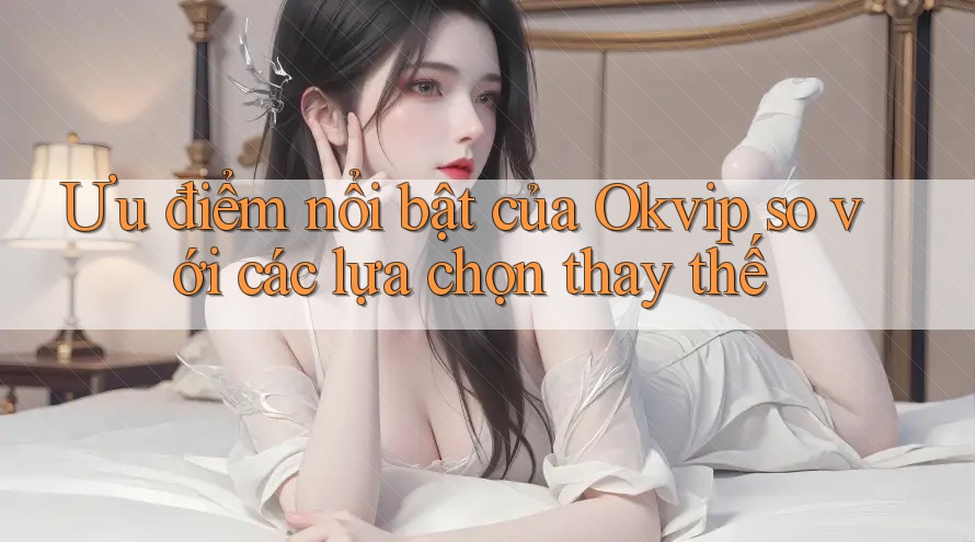 Ưu điểm nổi bật của Okvip so với các lựa chọn thay thế Ưu điểm nổi bật của Okvip so với các lựa chọn thay thế