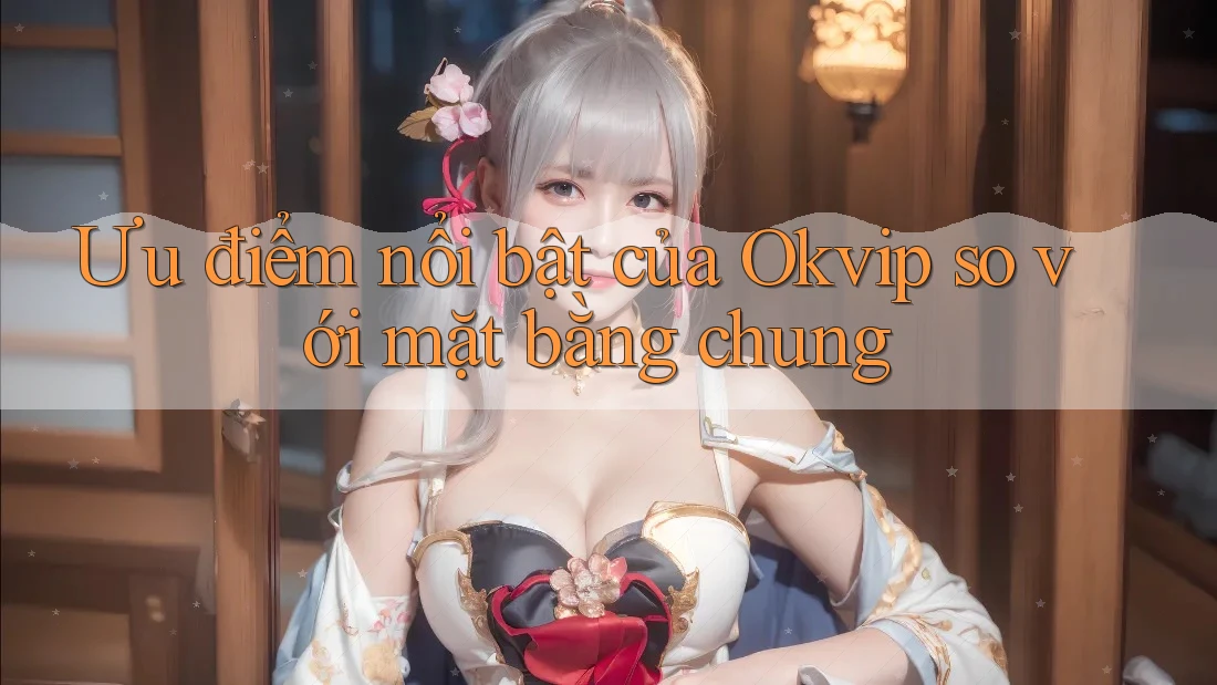Ưu điểm nổi bật của Okvip so với mặt bằng chung