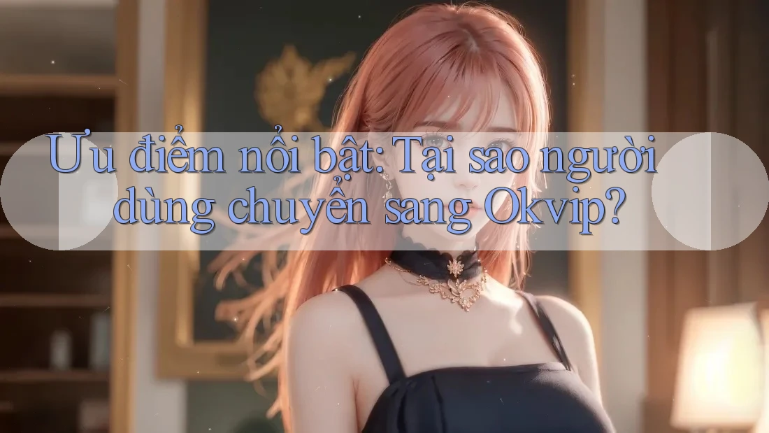Ưu điểm nổi bật: Tại sao người dùng chuyển sang Okvip?