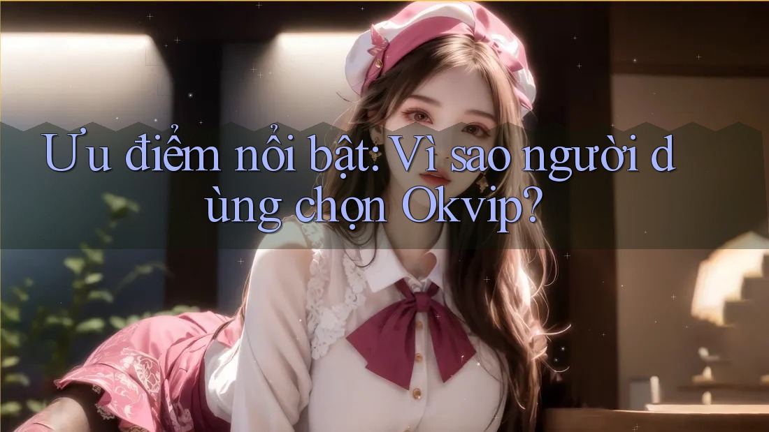 Ưu điểm nổi bật: Vì sao người dùng chọn Okvip?