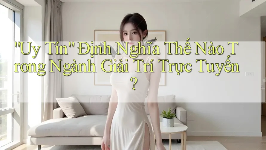 “Uy Tín” Định Nghĩa Thế Nào Trong Ngành Giải Trí Trực Tuyến?