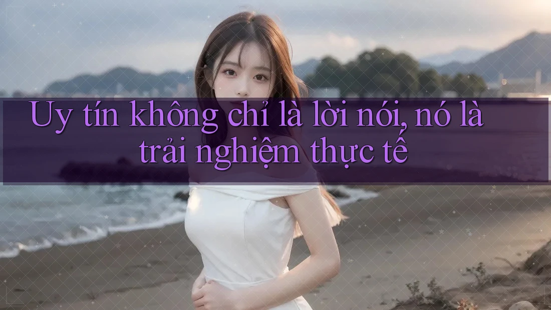 Uy tín không chỉ là lời nói, nó là trải nghiệm thực tế