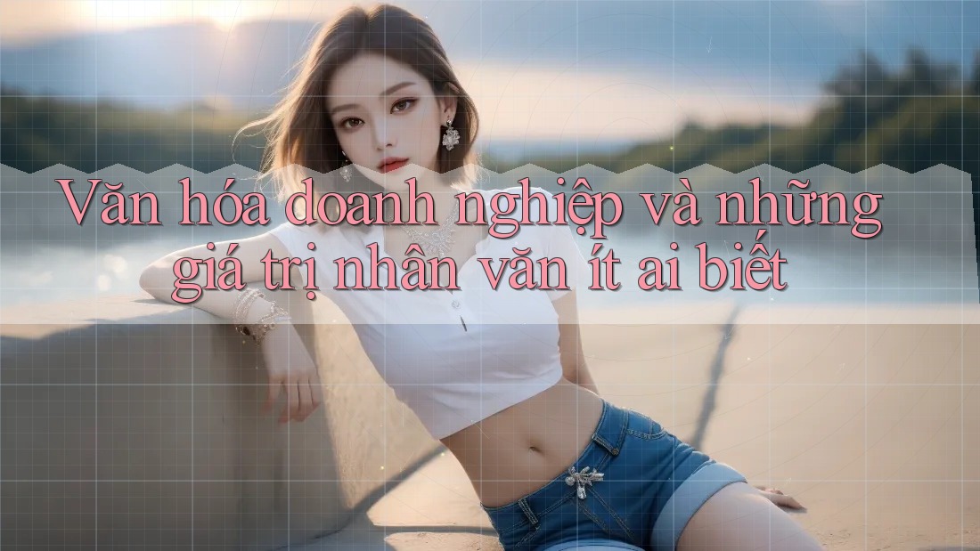 Văn hóa doanh nghiệp và những giá trị nhân văn ít ai biết Văn hóa doanh nghiệp và những giá trị nhân văn ít ai biết