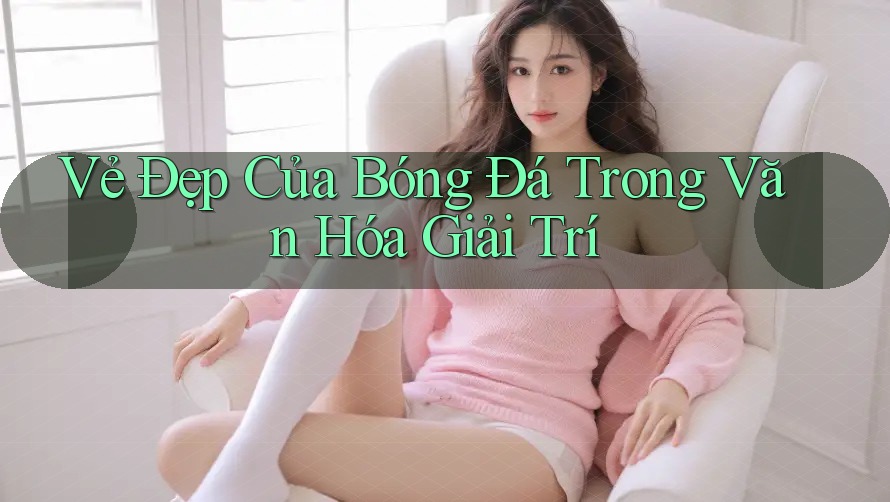 Vẻ Đẹp Của Bóng Đá Trong Văn Hóa Giải Trí
