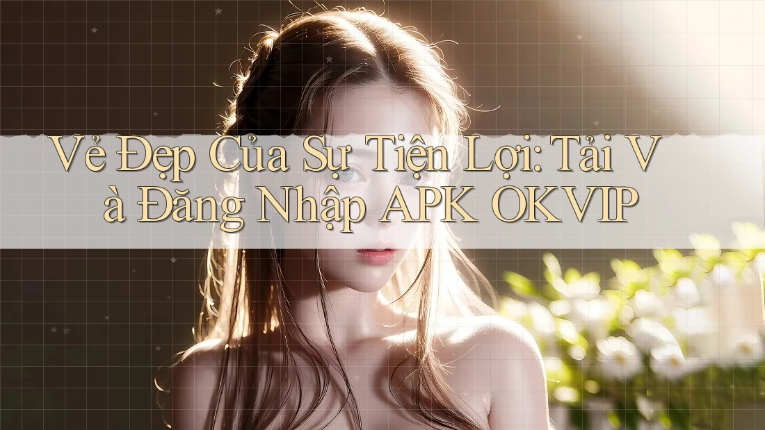 Vẻ Đẹp Của Sự Tiện Lợi: Tải Và Đăng Nhập APK OKVIP