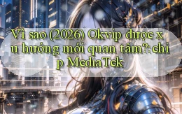 Vì sao (2026) Okvip được xu hướng mới quan tâm chip MediaTek