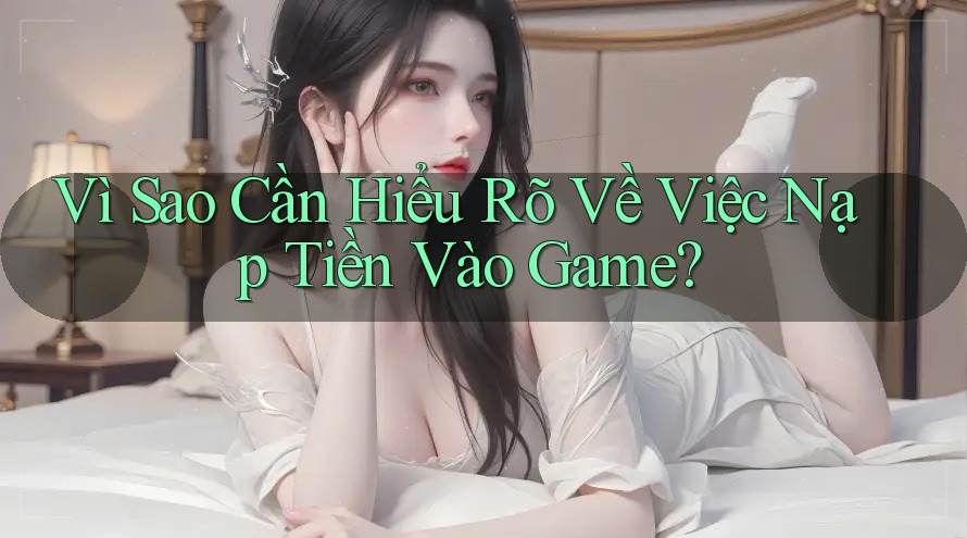 Vì Sao Cần Hiểu Rõ Về Việc Nạp Tiền Vào Game?
