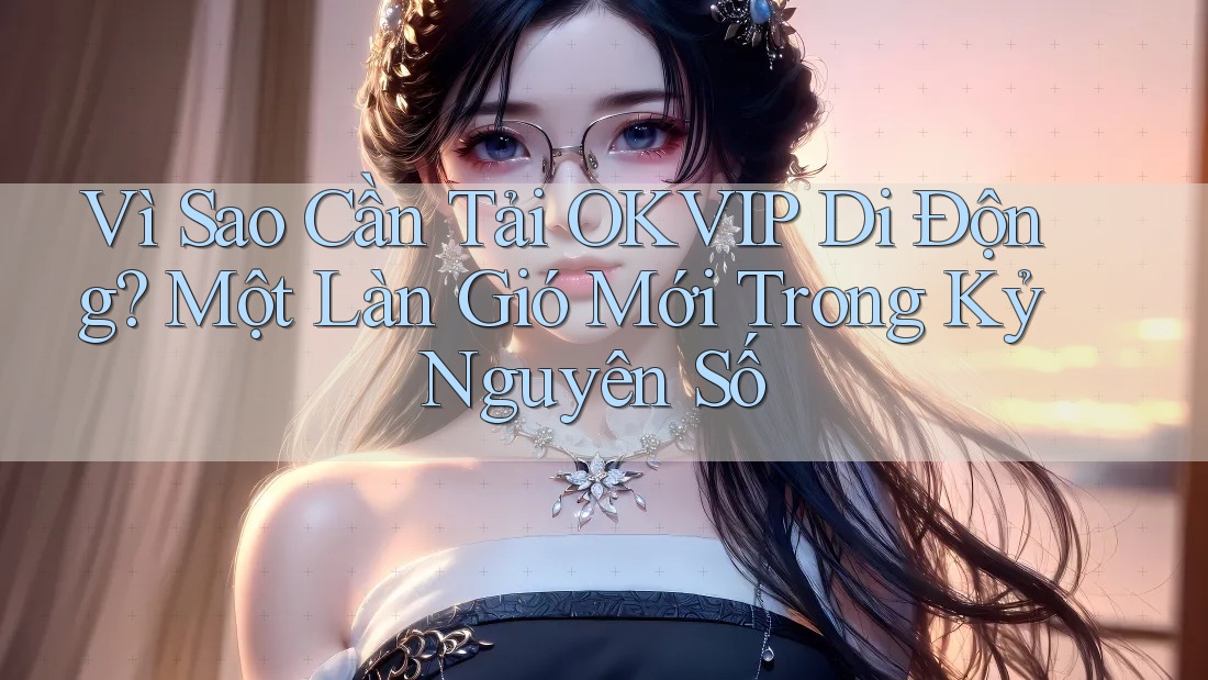 Vì Sao Cần Tải OKVIP Di Động? Một Làn Gió Mới Trong Kỷ Nguyên Số Vì Sao Cần Tải OKVIP Di Động? Một Làn Gió Mới Trong Kỷ Nguyên Số