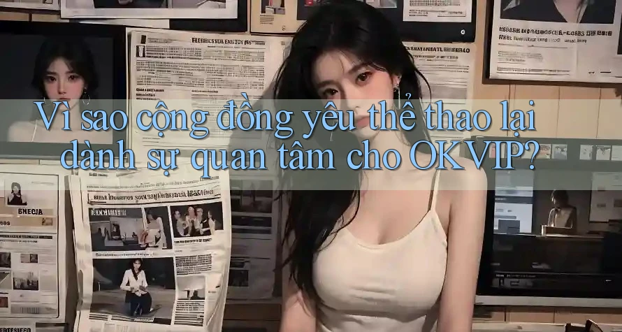 Vì sao cộng đồng yêu thể thao lại dành sự quan tâm cho OKVIP? Vì sao cộng đồng yêu thể thao lại dành sự quan tâm cho OKVIP?