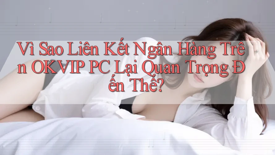 Vì Sao Liên Kết Ngân Hàng Trên OKVIP PC Lại Quan Trọng Đến Thế? Vì Sao Liên Kết Ngân Hàng Trên OKVIP PC Lại Quan Trọng Đến Thế?
