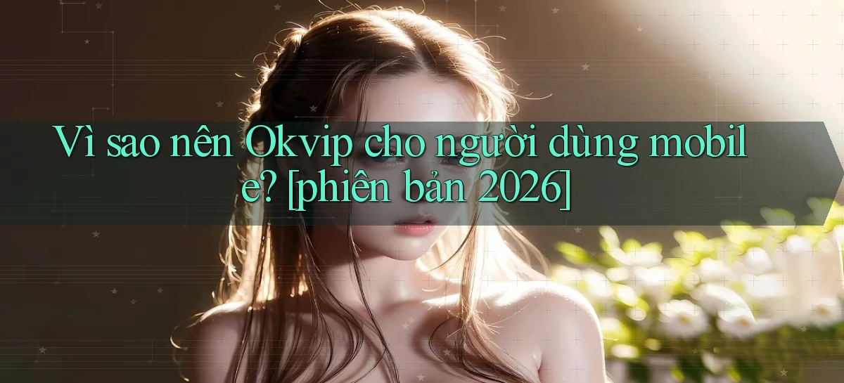 Vì sao nên Okvip cho người dùng mobile [phiên bản 2026]