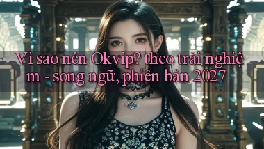 Vì sao nên Okvip theo trải nghiệm   song ngữ, phiên bản 2027
