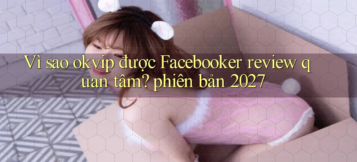 Vì sao okvip được Facebooker review quan tâm phiên bản 2027
