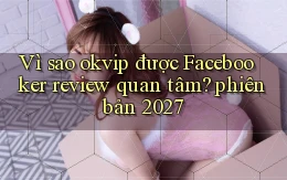Vì sao okvip được Facebooker review quan tâm phiên bản 2027