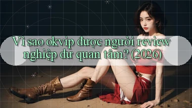 Vì sao okvip được người review nghiệp dư quan tâm (2026)
