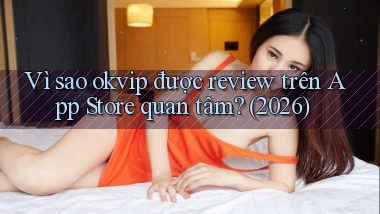Vì sao okvip được review trên App Store quan tâm (2026)